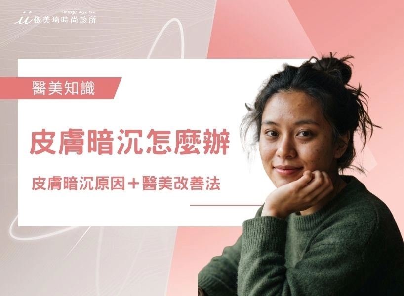 皮膚暗沉怎麼辦？5大皮膚暗沉原因＋皮膚暗沉醫美改善方法！